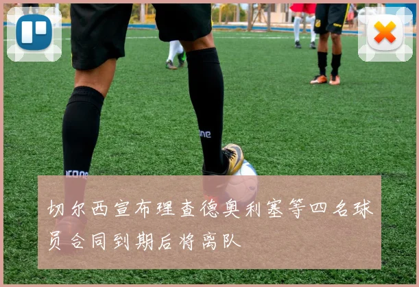 切尔西宣布理查德奥利塞等四名球员合同到期后将离队