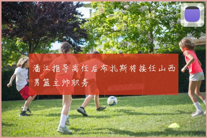 潘江指导离任后布扎斯将接任山西男篮主帅职务
