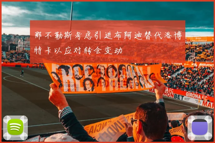 那不勒斯考虑引进布阿迪替代洛博特卡以应对转会变动
