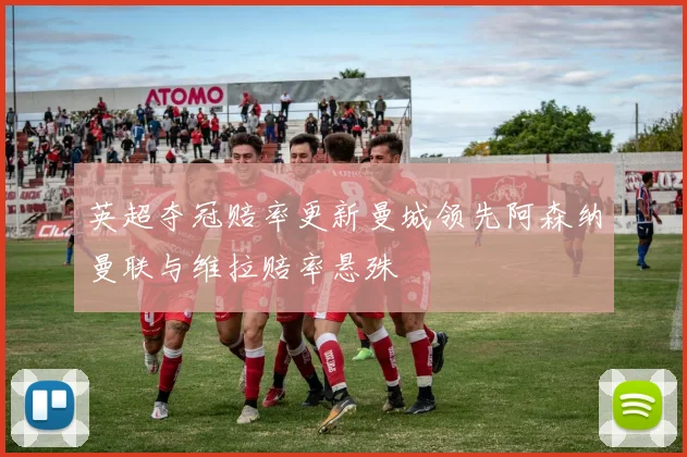 英超夺冠赔率更新曼城领先阿森纳曼联与维拉赔率悬殊