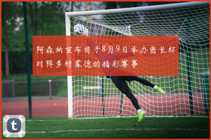 阿森纳宣布将于8月9日举办酋长杯对阵多特蒙德的精彩赛事