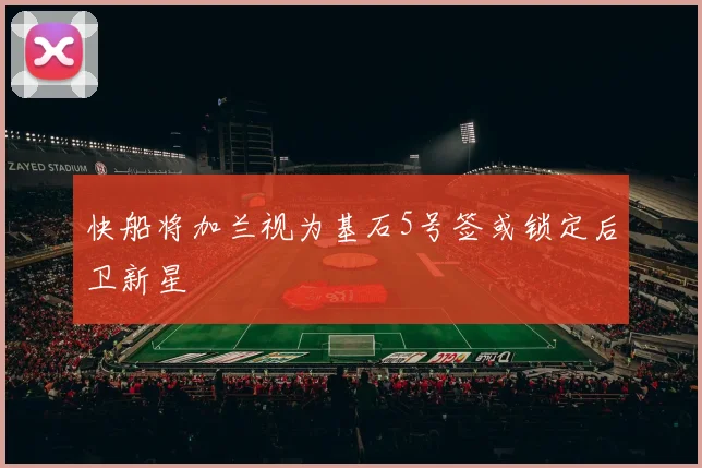 快船将加兰视为基石5号签或锁定后卫新星