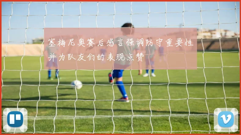 塞梅尼奥赛后感言强调防守重要性并为队友们的表现点赞