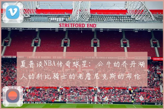 夏普谈NBA传奇球星：公牛的乔丹湖人的科比骑士的老詹尼克斯的布伦森