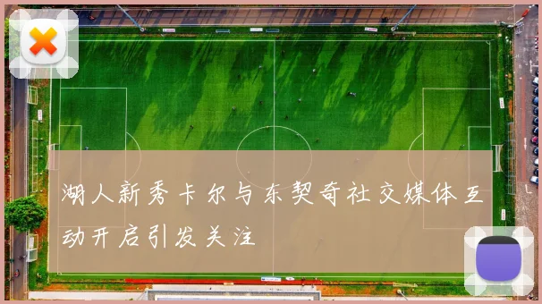 湖人新秀卡尔与东契奇社交媒体互动开启引发关注