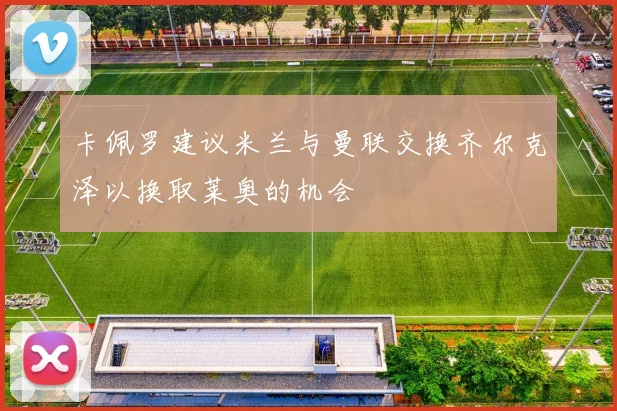 卡佩罗建议米兰与曼联交换齐尔克泽以换取莱奥的机会