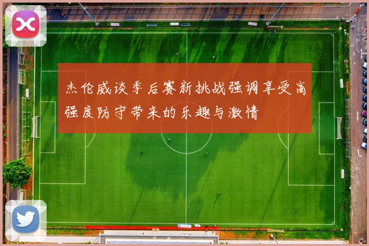 杰伦威谈季后赛新挑战强调享受高强度防守带来的乐趣与激情