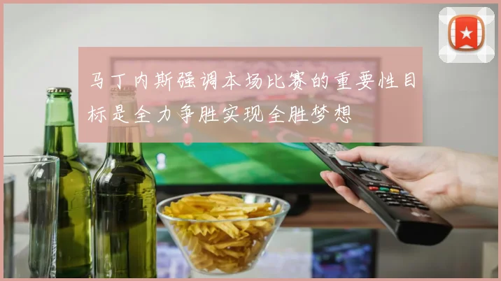 马丁内斯强调本场比赛的重要性目标是全力争胜实现全胜梦想