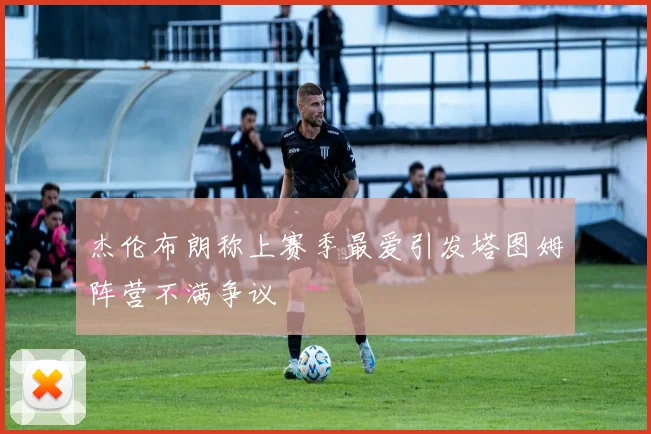 杰伦布朗称上赛季最爱引发塔图姆阵营不满争议