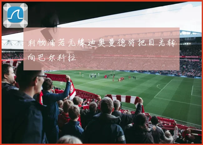 利物浦若无缘迪奥曼德将把目光转向巴尔科拉