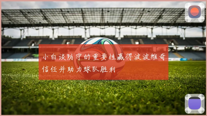小白谈防守的重要性赢得波波维奇信任并助力球队胜利
