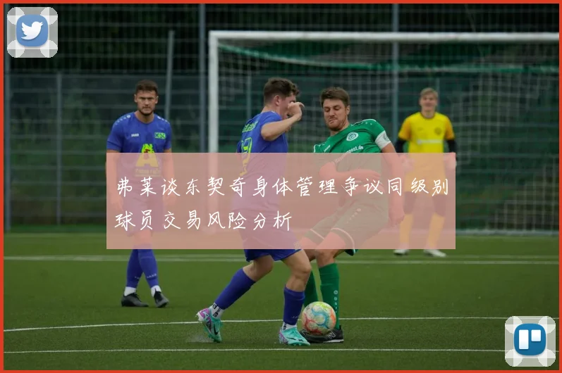 弗莱谈东契奇身体管理争议同级别球员交易风险分析
