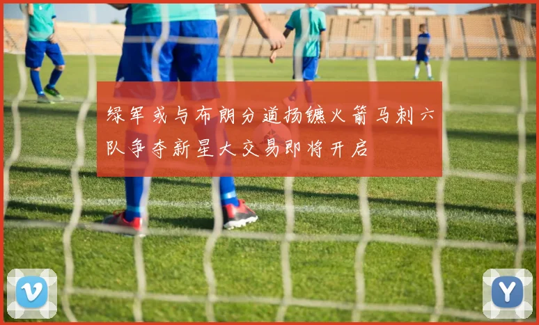 绿军或与布朗分道扬镳火箭马刺六队争夺新星大交易即将开启