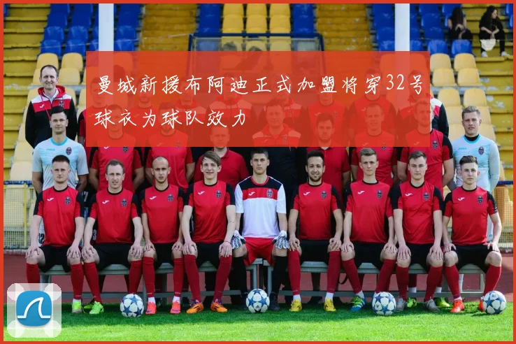 曼城新援布阿迪正式加盟将穿32号球衣为球队效力