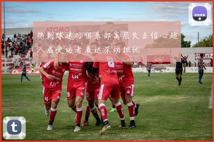 热刺球迷对俱乐部高层失去信心超八成受访者表达深切担忧
