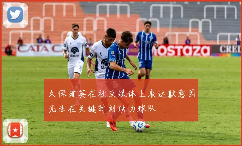 久保建英在社交媒体上表达歉意因无法在关键时刻助力球队