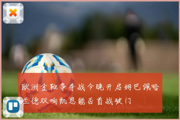 欧洲金靴争夺战今晚开启姆巴佩哈兰德双响凯恩能否首战破门