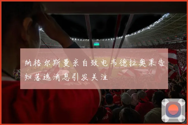 纳格尔斯曼亲自致电韦德拉奥果告知落选消息引发关注