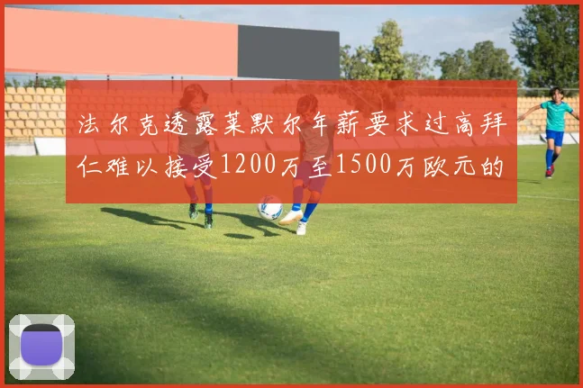 法尔克透露莱默尔年薪要求过高拜仁难以接受1200万至1500万欧元的报价