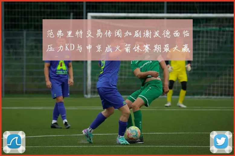 范弗里特交易传闻加剧谢泼德面临压力KD与申京成火箭休赛期最大赢家