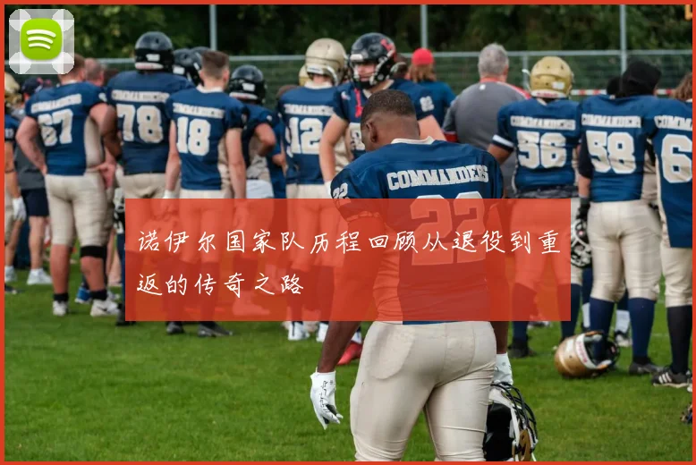 诺伊尔国家队历程回顾从退役到重返的传奇之路